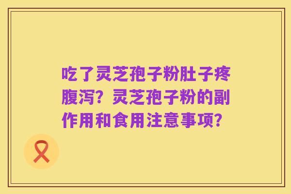 吃了灵芝孢子粉肚子疼腹泻？灵芝孢子粉的副作用和食用注意事项？