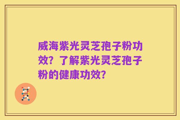 威海紫光灵芝孢子粉功效？了解紫光灵芝孢子粉的健康功效？