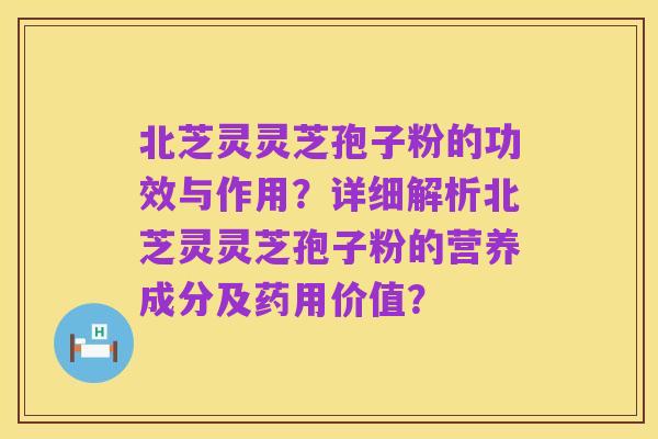 北芝灵灵芝孢子粉的功效与作用?详细解析北芝灵灵芝孢子粉的营养成分及药用价值?