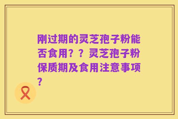 刚过期的灵芝孢子粉能否食用？？灵芝孢子粉保质期及食用注意事项？