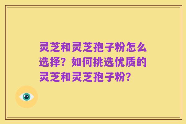 灵芝和灵芝孢子粉怎么选择？如何挑选优质的灵芝和灵芝孢子粉？
