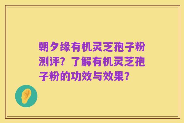 朝夕缘有机灵芝孢子粉测评?了解有机灵芝孢子粉的功效与效果?