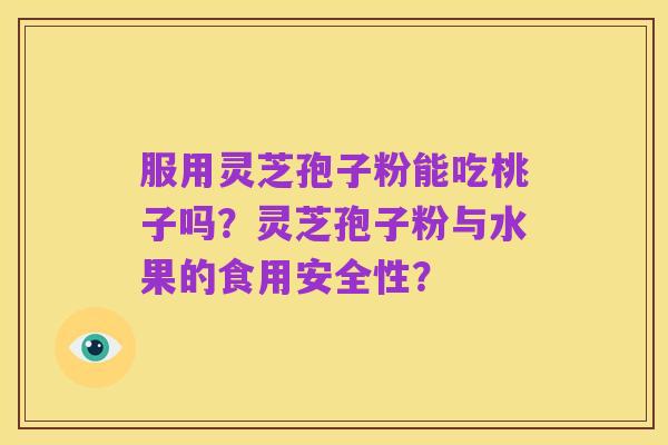服用灵芝孢子粉能吃桃子吗？灵芝孢子粉与水果的食用安全性？