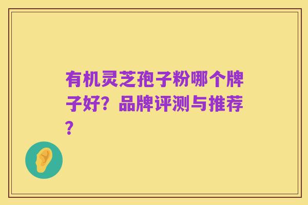 有机灵芝孢子粉哪个牌子好?品牌评测与推荐?