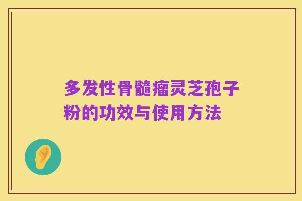 多发性骨髓瘤灵芝孢子粉的功效与使用方法