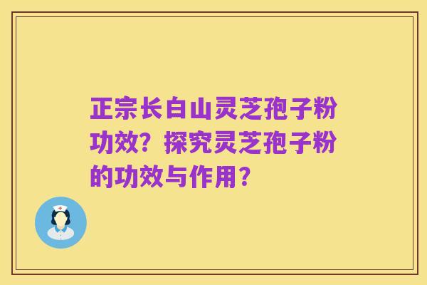 正宗长白山灵芝孢子粉功效?探究灵芝孢子粉的功效与作用?