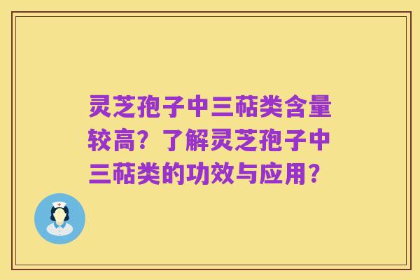 灵芝孢子中三萜类含量较高?了解灵芝孢子中三萜类的功效与应用?