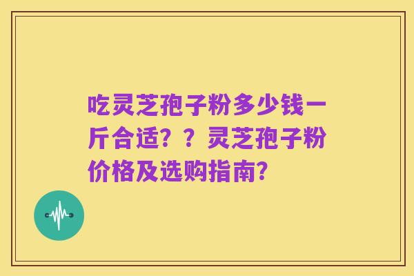 吃灵芝孢子粉多少钱一斤合适??灵芝孢子粉价格及选购指南?