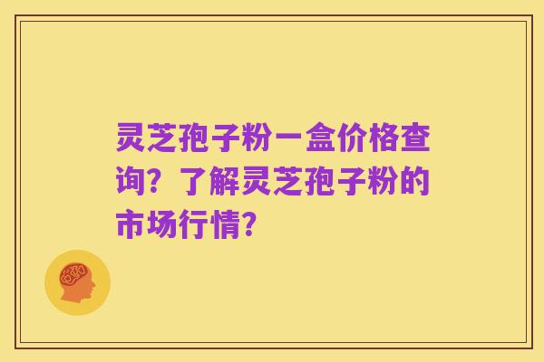 灵芝孢子粉一盒价格查询？了解灵芝孢子粉的市场行情？