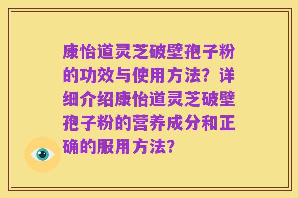 康怡道灵芝破壁孢子粉的功效与使用方法？详细介绍康怡道灵芝破壁孢子粉的营养成分和正确的服用方法？