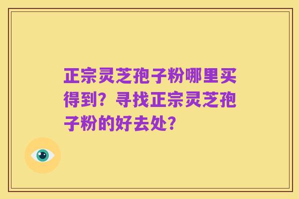 正宗灵芝孢子粉哪里买得到?寻找正宗灵芝孢子粉的好去处?