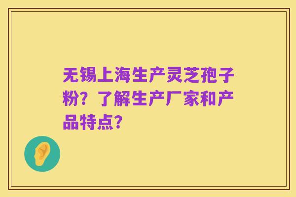 无锡上海生产灵芝孢子粉？了解生产厂家和产品特点？