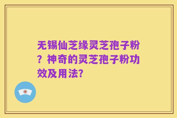 无锡仙芝缘灵芝孢子粉?神奇的灵芝孢子粉功效及用法?