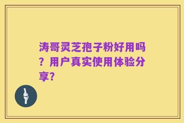 涛哥灵芝孢子粉好用吗？用户真实使用体验分享？