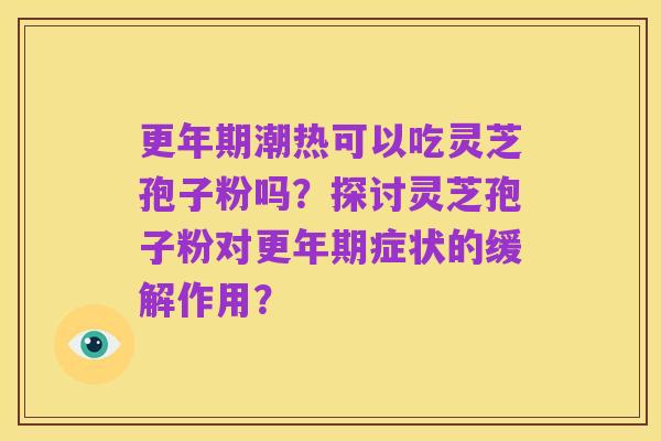 更年期潮热可以吃灵芝孢子粉吗？探讨灵芝孢子粉对更年期症状的缓解作用？