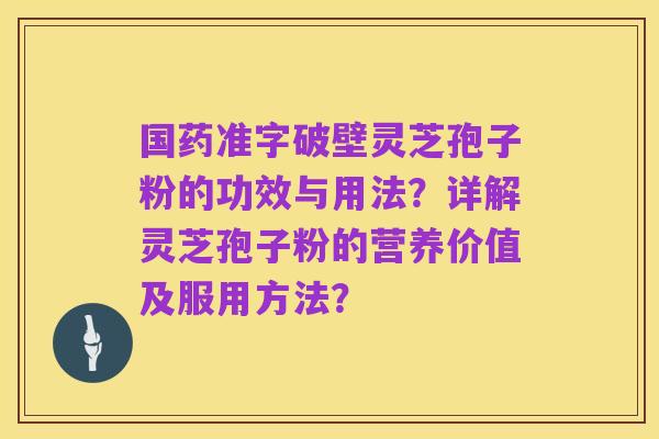 国药准字破壁灵芝孢子粉的功效与用法?详解灵芝孢子粉的营养价值及服用方法?
