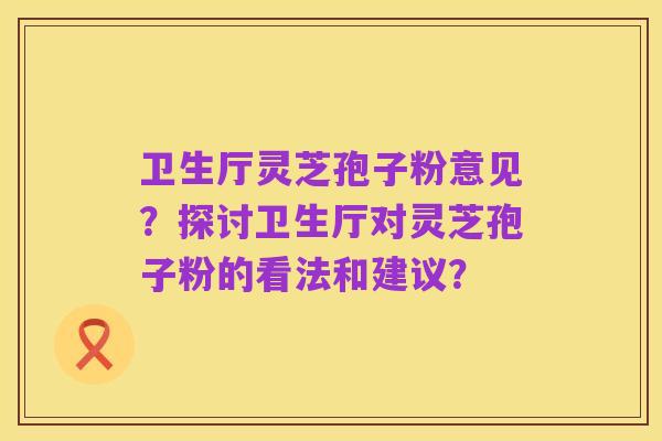 卫生厅灵芝孢子粉意见?探讨卫生厅对灵芝孢子粉的看法和建议?