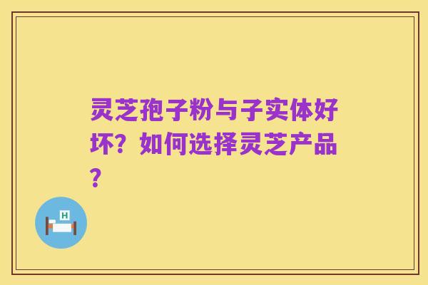 灵芝孢子粉与子实体好坏?如何选择灵芝产品?