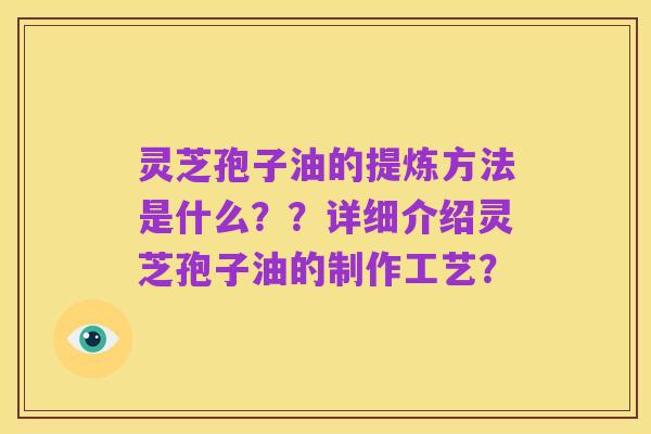 灵芝孢子油的提炼方法是什么??详细介绍灵芝孢子油的制作工艺?