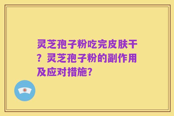 灵芝孢子粉吃完皮肤干?灵芝孢子粉的副作用及应对措施?