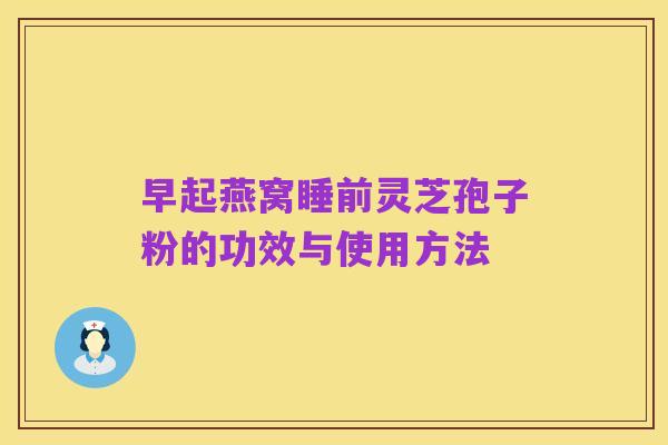 早起燕窝睡前灵芝孢子粉的功效与使用方法