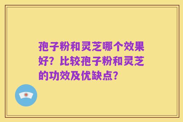 孢子粉和灵芝哪个效果好？比较孢子粉和灵芝的功效及优缺点？