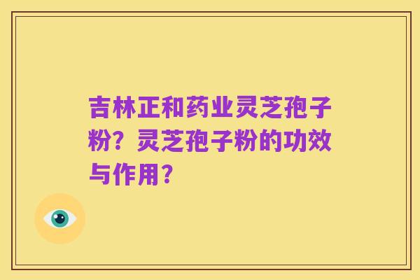 吉林正和药业灵芝孢子粉？灵芝孢子粉的功效与作用？