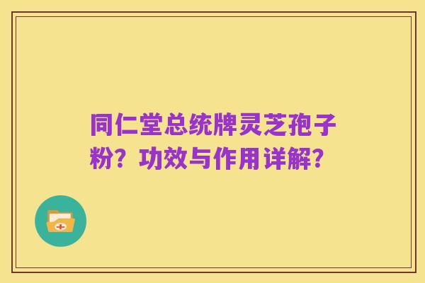 同仁堂总统牌灵芝孢子粉？功效与作用详解？