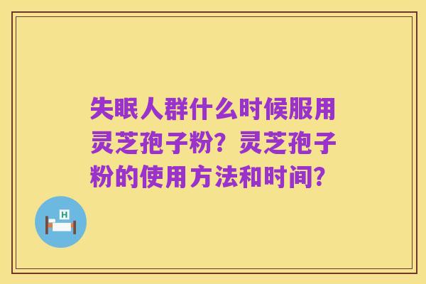 失眠人群什么时候服用灵芝孢子粉？灵芝孢子粉的使用方法和时间？