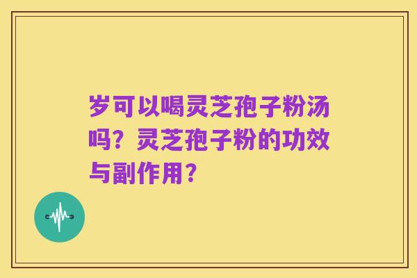 岁可以喝灵芝孢子粉汤吗？灵芝孢子粉的功效与副作用？
