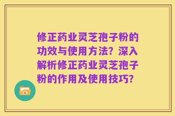 修正药业灵芝孢子粉的功效与使用方法?深入解析修正药业灵芝孢子粉的作用及使用技巧?