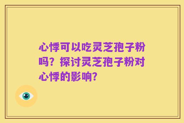 心悸可以吃灵芝孢子粉吗？探讨灵芝孢子粉对心悸的影响？