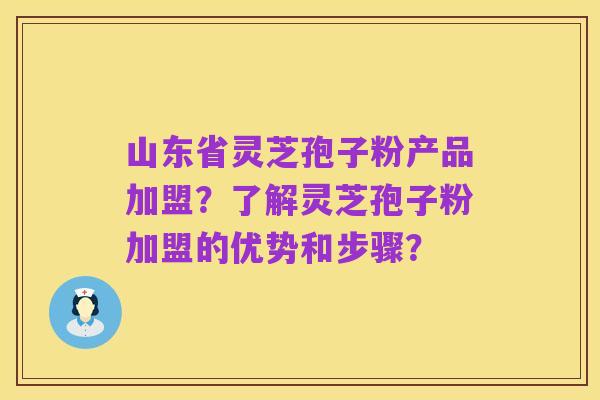 山东省灵芝孢子粉产品加盟？了解灵芝孢子粉加盟的优势和步骤？