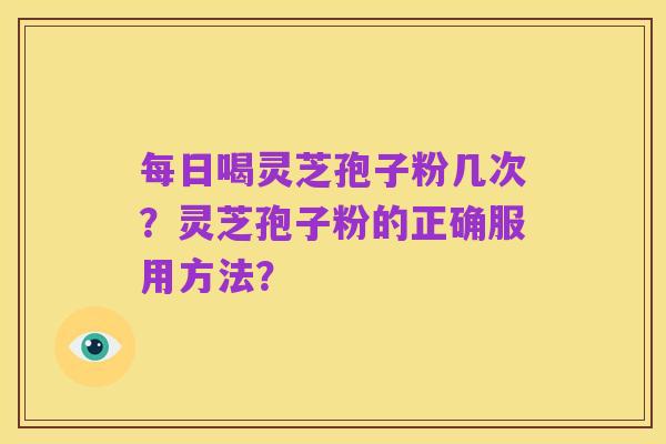 每日喝灵芝孢子粉几次?灵芝孢子粉的正确服用方法?