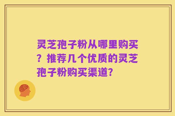 灵芝孢子粉从哪里购买？推荐几个优质的灵芝孢子粉购买渠道？