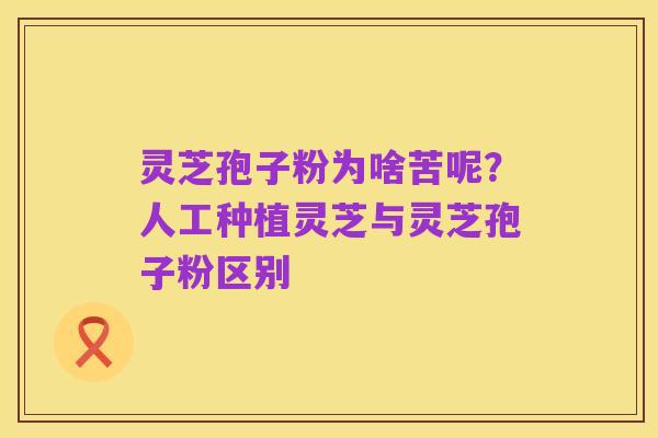 灵芝孢子粉为啥苦呢？人工种植灵芝与灵芝孢子粉区别