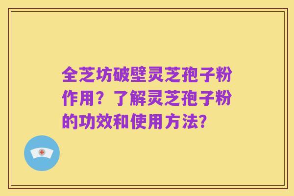 全芝坊破壁灵芝孢子粉作用?了解灵芝孢子粉的功效和使用方法?