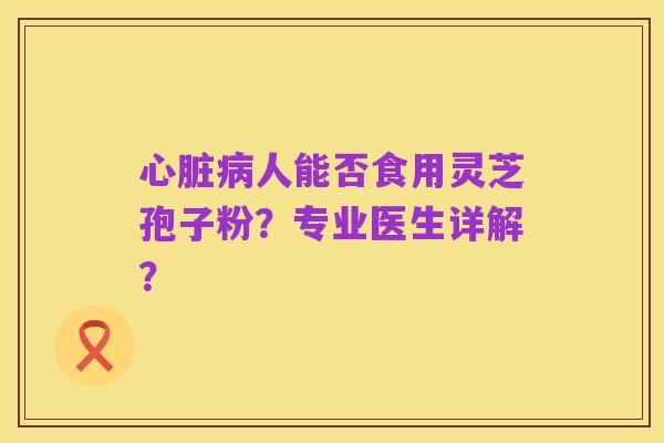 心脏病人能否食用灵芝孢子粉?专业医生详解?