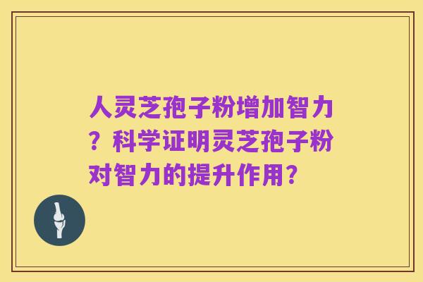 人灵芝孢子粉增加智力？科学证明灵芝孢子粉对智力的提升作用？