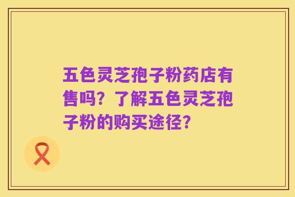 五色灵芝孢子粉药店有售吗?了解五色灵芝孢子粉的购买途径?