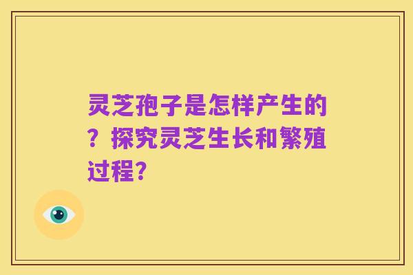 灵芝孢子是怎样产生的?探究灵芝生长和繁殖过程?