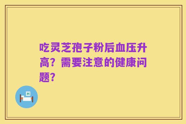 吃灵芝孢子粉后血压升高?需要注意的健康问题?