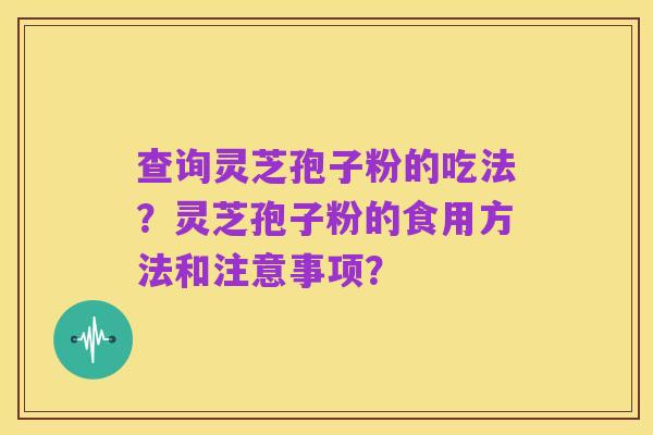 查询灵芝孢子粉的吃法？灵芝孢子粉的食用方法和注意事项？