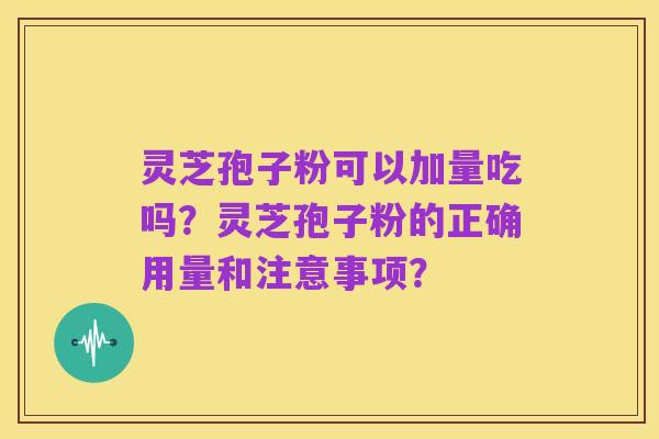 灵芝孢子粉可以加量吃吗？灵芝孢子粉的正确用量和注意事项？