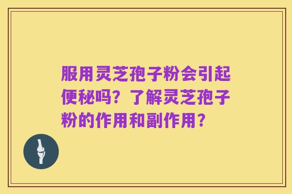 服用灵芝孢子粉会引起便秘吗?了解灵芝孢子粉的作用和副作用?