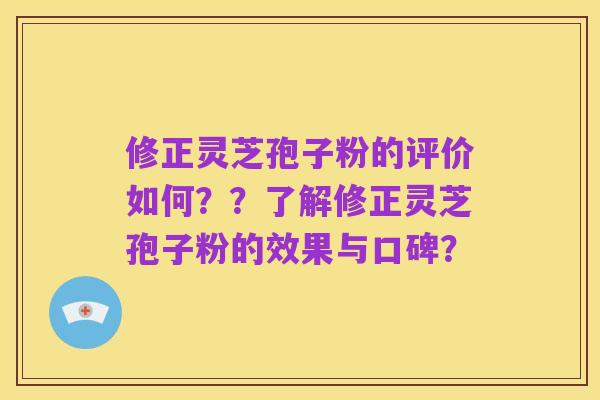 修正灵芝孢子粉的评价如何??了解修正灵芝孢子粉的效果与口碑?