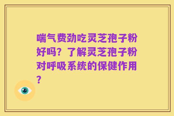 喘气费劲吃灵芝孢子粉好吗?了解灵芝孢子粉对呼吸系统的保健作用?