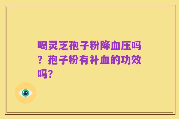 喝灵芝孢子粉降血压吗？孢子粉有补血的功效吗？