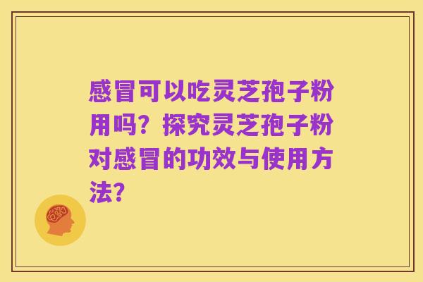 感冒可以吃灵芝孢子粉用吗？探究灵芝孢子粉对感冒的功效与使用方法？