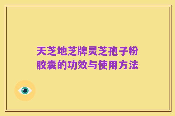 天芝地芝牌灵芝孢子粉胶囊的功效与使用方法